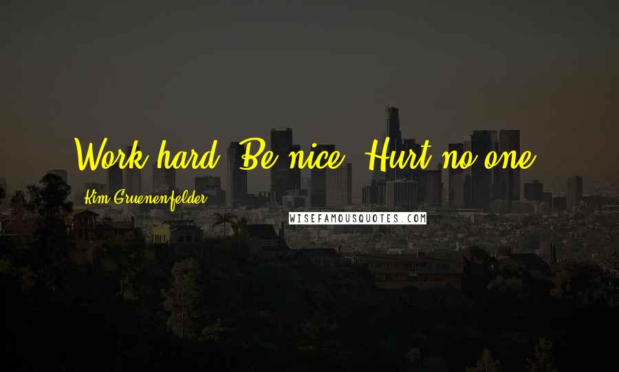 Kim Gruenenfelder Quotes: Work hard. Be nice. Hurt no one.