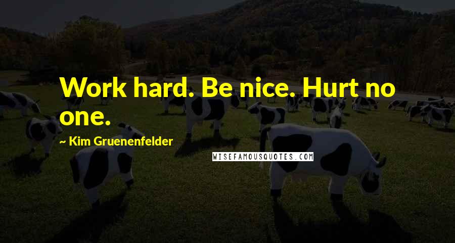 Kim Gruenenfelder Quotes: Work hard. Be nice. Hurt no one.