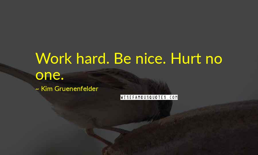 Kim Gruenenfelder Quotes: Work hard. Be nice. Hurt no one.
