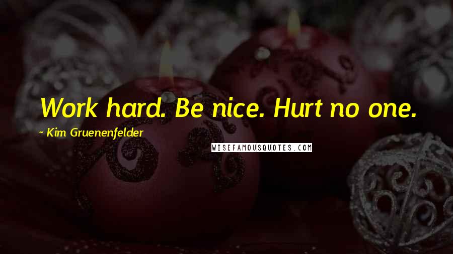 Kim Gruenenfelder Quotes: Work hard. Be nice. Hurt no one.