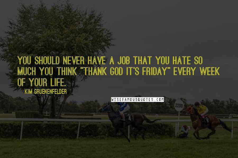Kim Gruenenfelder Quotes: You should never have a job that you hate so much you think "Thank God it's Friday" every week of your life.
