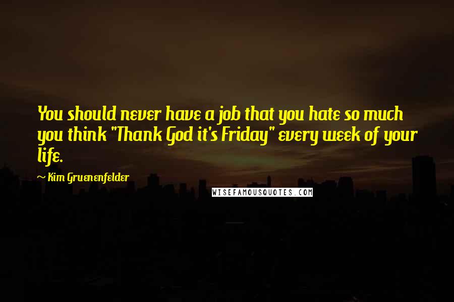 Kim Gruenenfelder Quotes: You should never have a job that you hate so much you think "Thank God it's Friday" every week of your life.
