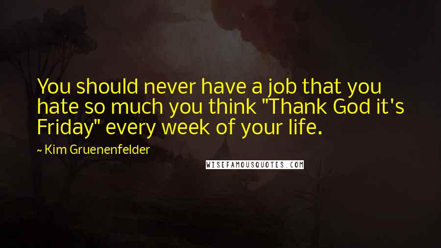 Kim Gruenenfelder Quotes: You should never have a job that you hate so much you think "Thank God it's Friday" every week of your life.