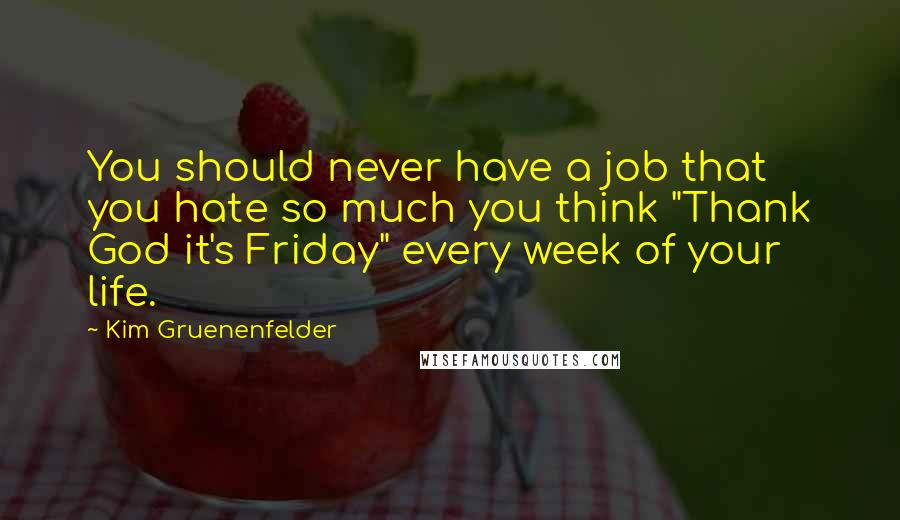 Kim Gruenenfelder Quotes: You should never have a job that you hate so much you think "Thank God it's Friday" every week of your life.