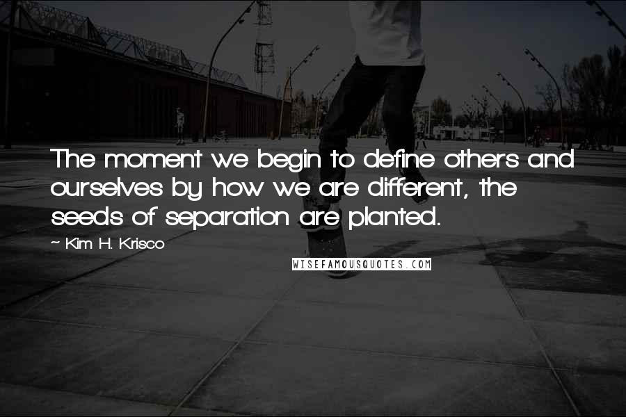 Kim H. Krisco Quotes: The moment we begin to define others and ourselves by how we are different, the seeds of separation are planted.