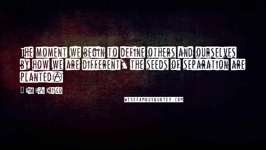 Kim H. Krisco Quotes: The moment we begin to define others and ourselves by how we are different, the seeds of separation are planted.