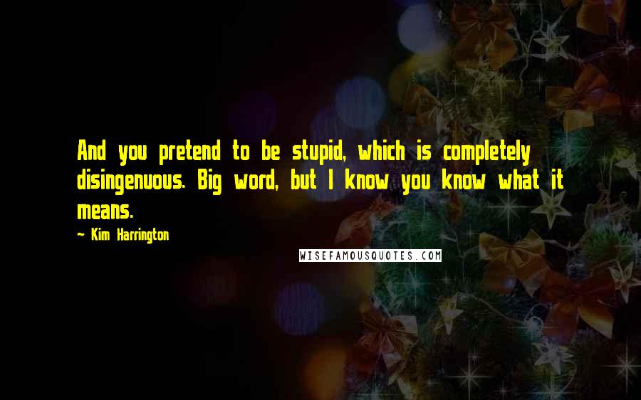 Kim Harrington Quotes: And you pretend to be stupid, which is completely disingenuous. Big word, but I know you know what it means.
