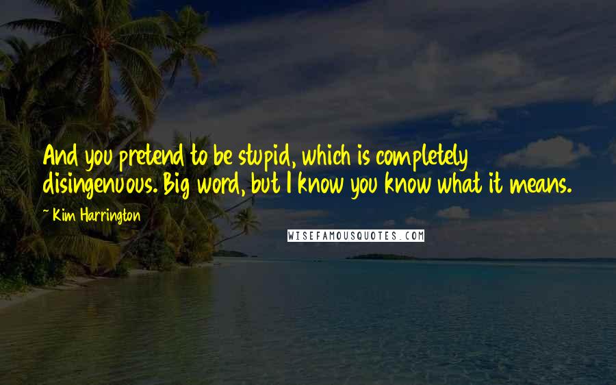 Kim Harrington Quotes: And you pretend to be stupid, which is completely disingenuous. Big word, but I know you know what it means.