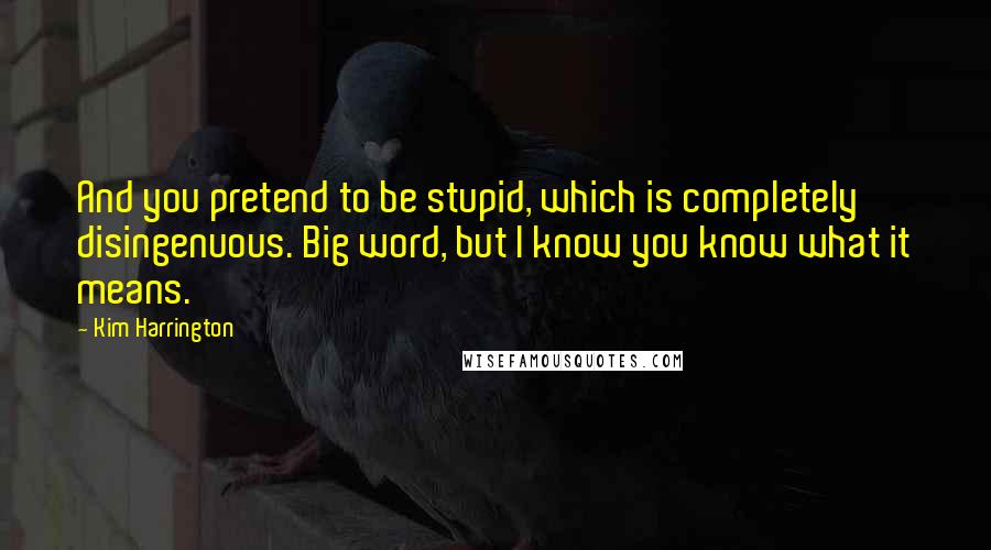 Kim Harrington Quotes: And you pretend to be stupid, which is completely disingenuous. Big word, but I know you know what it means.