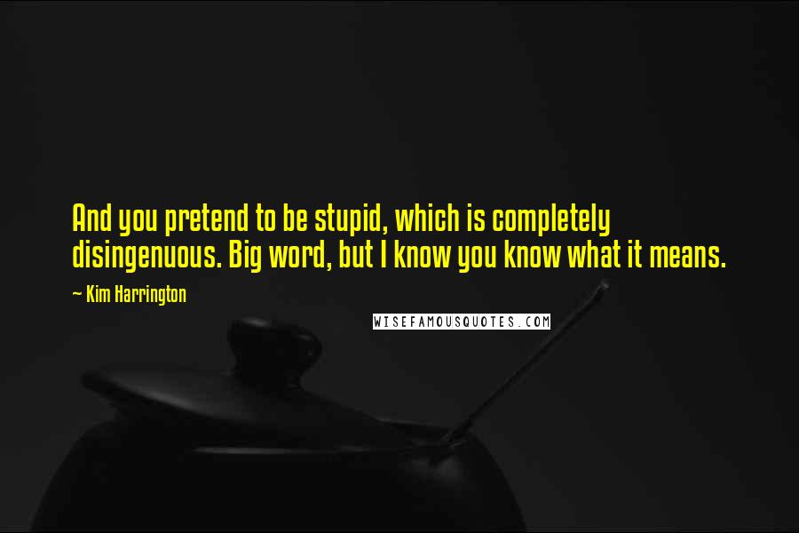 Kim Harrington Quotes: And you pretend to be stupid, which is completely disingenuous. Big word, but I know you know what it means.