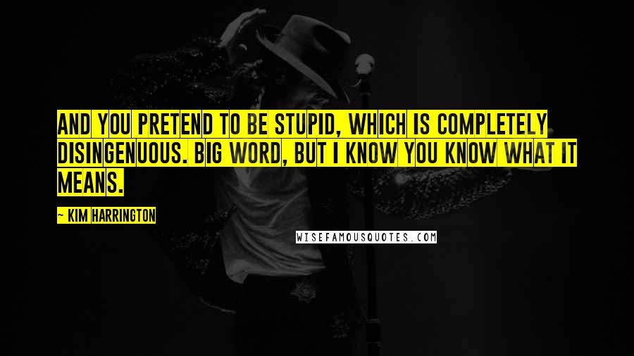 Kim Harrington Quotes: And you pretend to be stupid, which is completely disingenuous. Big word, but I know you know what it means.