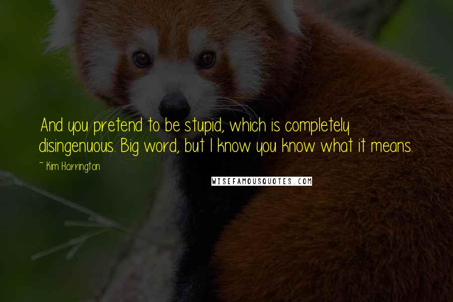 Kim Harrington Quotes: And you pretend to be stupid, which is completely disingenuous. Big word, but I know you know what it means.