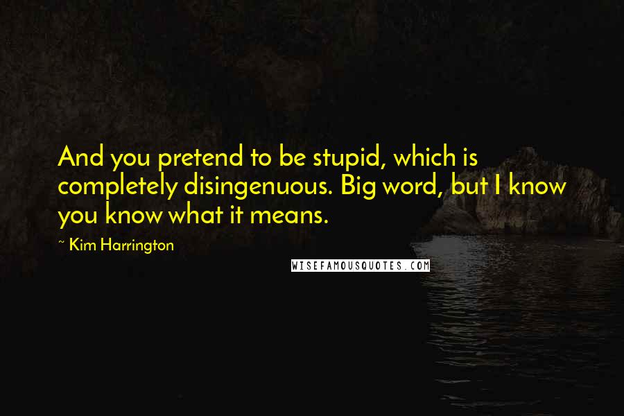 Kim Harrington Quotes: And you pretend to be stupid, which is completely disingenuous. Big word, but I know you know what it means.