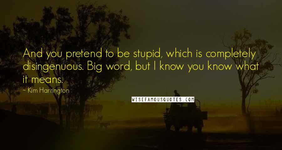 Kim Harrington Quotes: And you pretend to be stupid, which is completely disingenuous. Big word, but I know you know what it means.