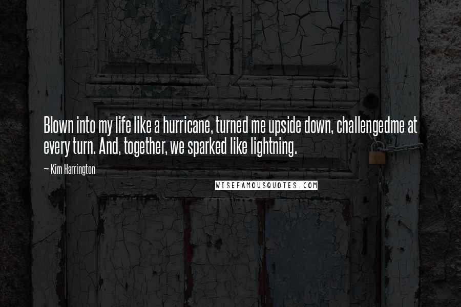 Kim Harrington Quotes: Blown into my life like a hurricane, turned me upside down, challengedme at every turn. And, together, we sparked like lightning.