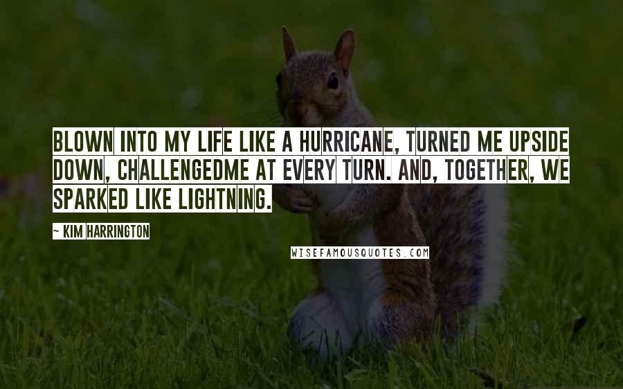Kim Harrington Quotes: Blown into my life like a hurricane, turned me upside down, challengedme at every turn. And, together, we sparked like lightning.