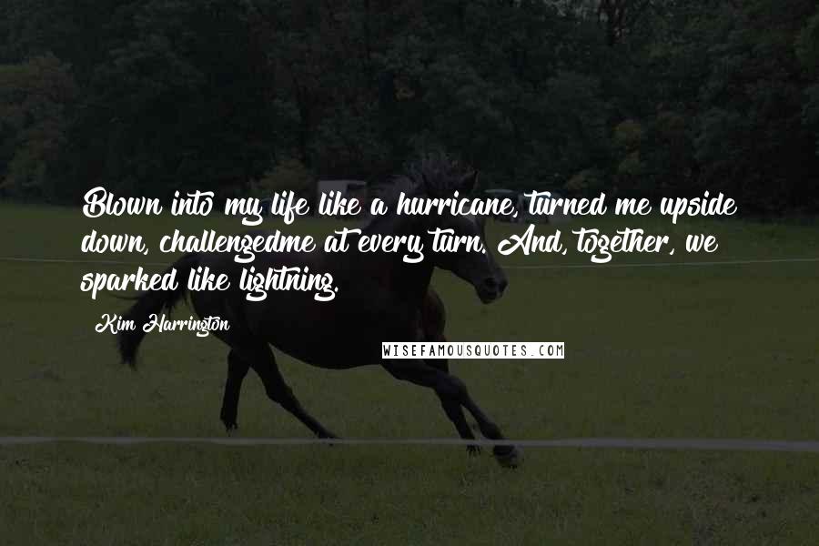 Kim Harrington Quotes: Blown into my life like a hurricane, turned me upside down, challengedme at every turn. And, together, we sparked like lightning.