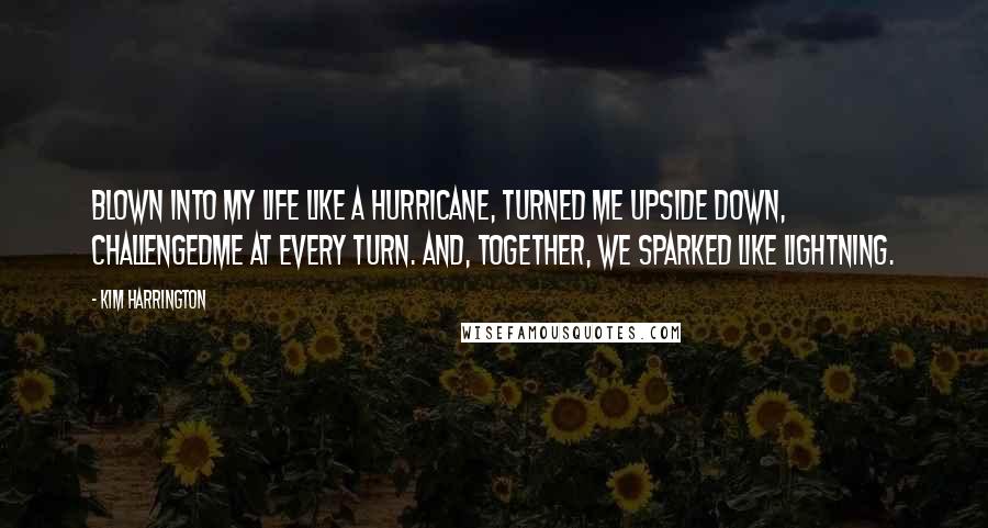 Kim Harrington Quotes: Blown into my life like a hurricane, turned me upside down, challengedme at every turn. And, together, we sparked like lightning.