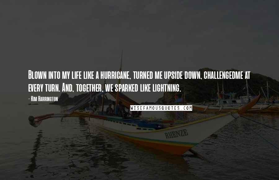 Kim Harrington Quotes: Blown into my life like a hurricane, turned me upside down, challengedme at every turn. And, together, we sparked like lightning.