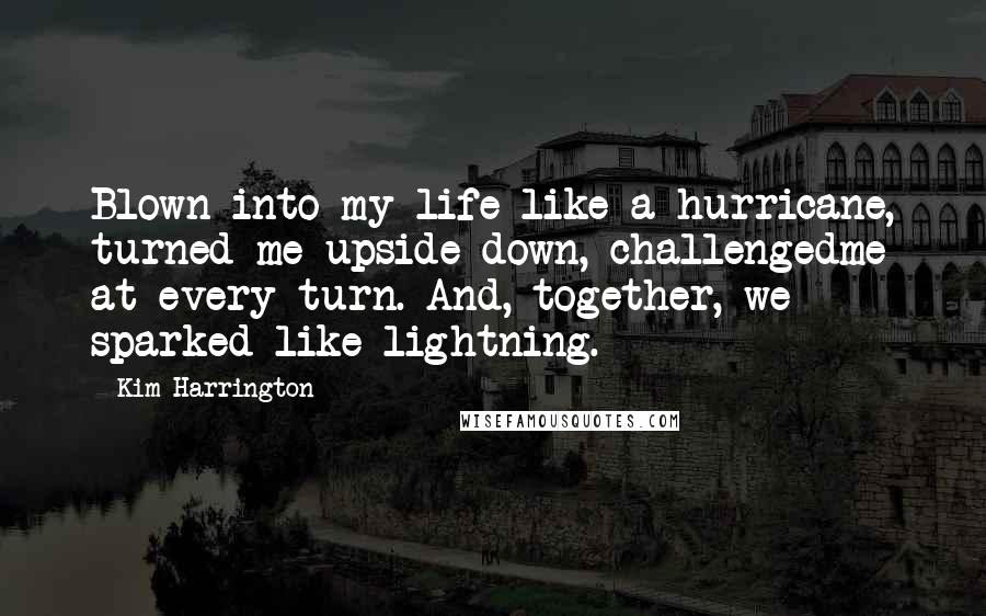 Kim Harrington Quotes: Blown into my life like a hurricane, turned me upside down, challengedme at every turn. And, together, we sparked like lightning.
