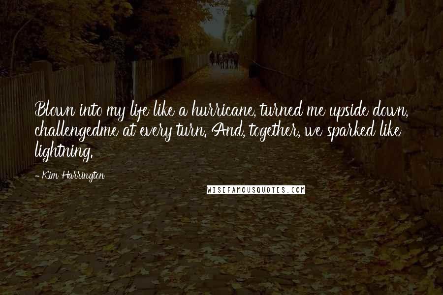Kim Harrington Quotes: Blown into my life like a hurricane, turned me upside down, challengedme at every turn. And, together, we sparked like lightning.