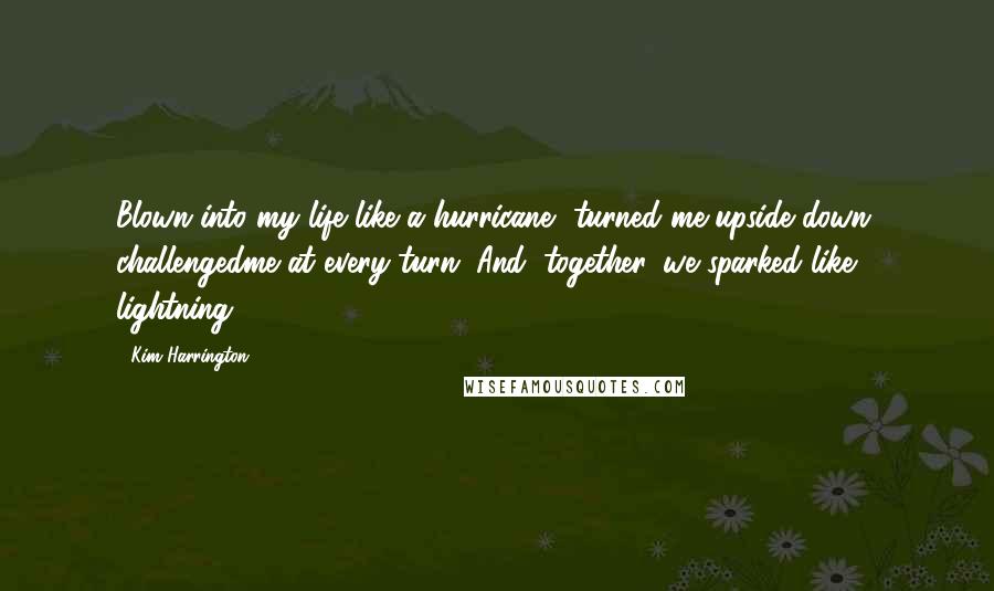 Kim Harrington Quotes: Blown into my life like a hurricane, turned me upside down, challengedme at every turn. And, together, we sparked like lightning.
