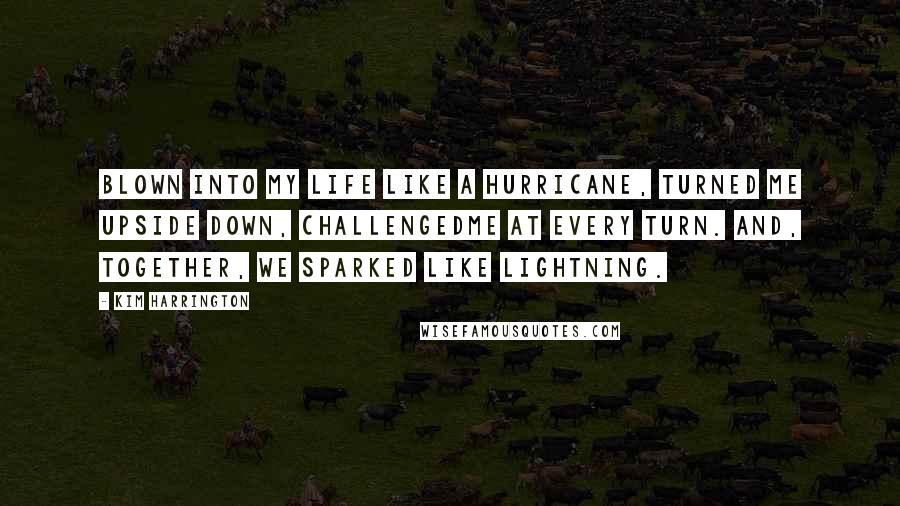 Kim Harrington Quotes: Blown into my life like a hurricane, turned me upside down, challengedme at every turn. And, together, we sparked like lightning.