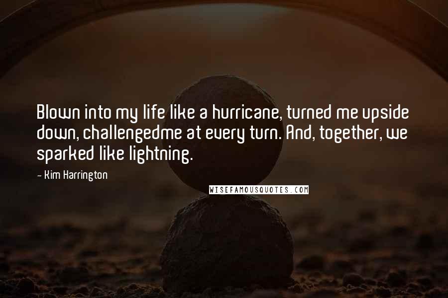 Kim Harrington Quotes: Blown into my life like a hurricane, turned me upside down, challengedme at every turn. And, together, we sparked like lightning.