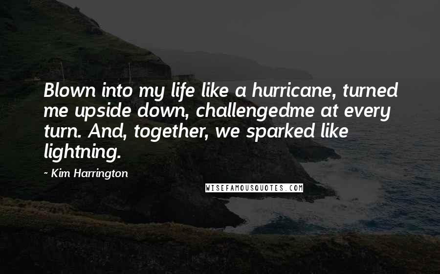 Kim Harrington Quotes: Blown into my life like a hurricane, turned me upside down, challengedme at every turn. And, together, we sparked like lightning.