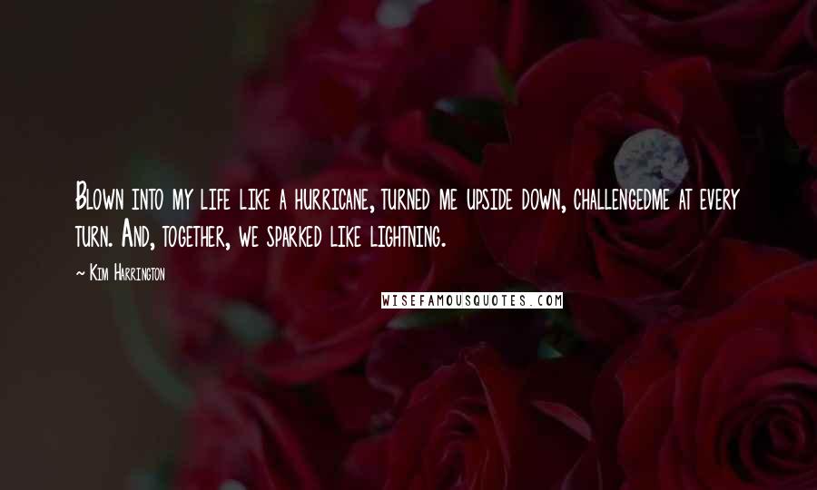 Kim Harrington Quotes: Blown into my life like a hurricane, turned me upside down, challengedme at every turn. And, together, we sparked like lightning.