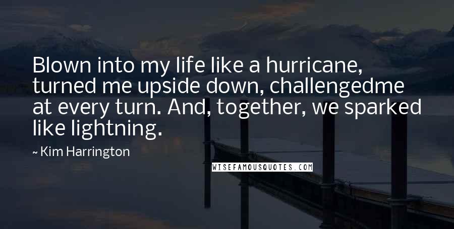 Kim Harrington Quotes: Blown into my life like a hurricane, turned me upside down, challengedme at every turn. And, together, we sparked like lightning.