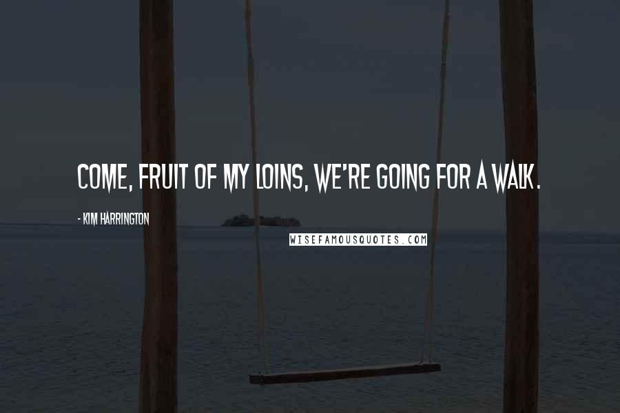 Kim Harrington Quotes: Come, fruit of my loins, we're going for a walk.