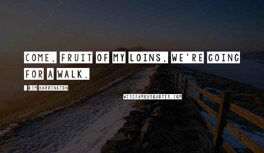 Kim Harrington Quotes: Come, fruit of my loins, we're going for a walk.