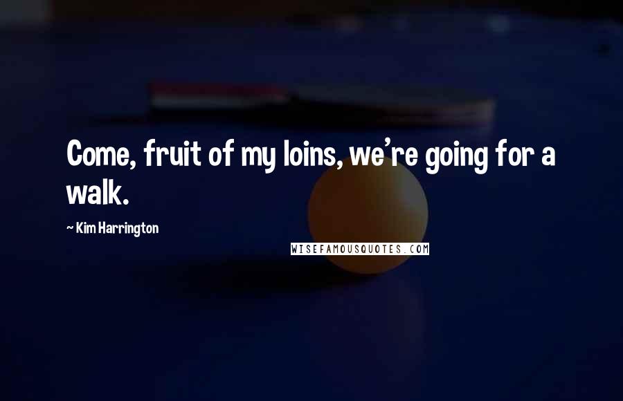 Kim Harrington Quotes: Come, fruit of my loins, we're going for a walk.