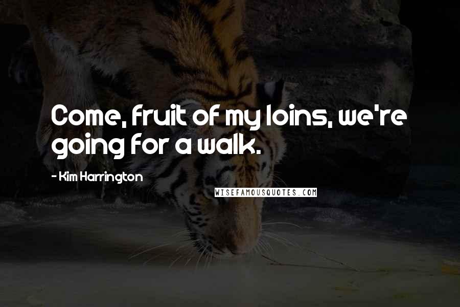 Kim Harrington Quotes: Come, fruit of my loins, we're going for a walk.