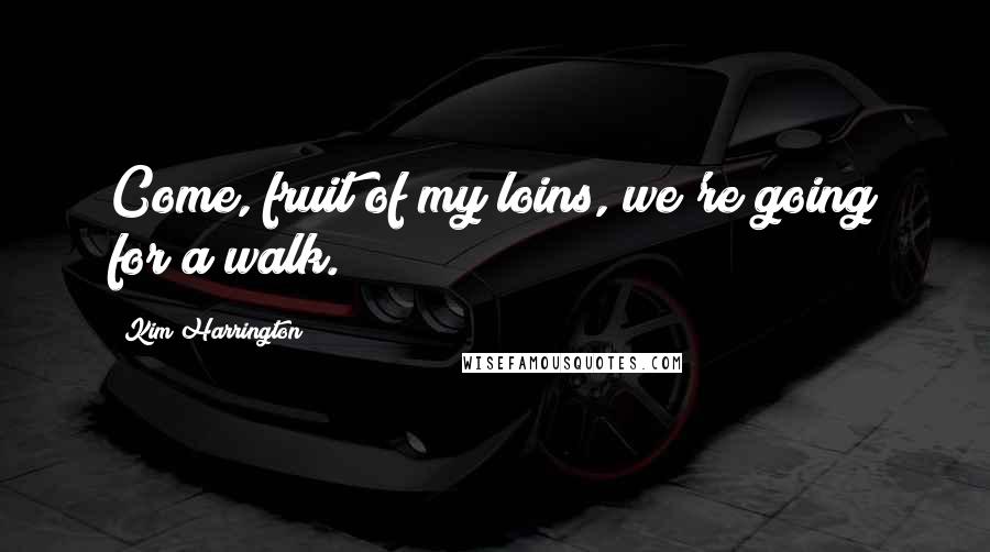 Kim Harrington Quotes: Come, fruit of my loins, we're going for a walk.