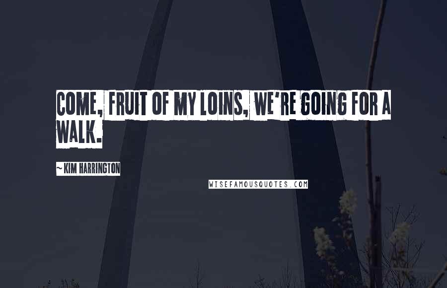 Kim Harrington Quotes: Come, fruit of my loins, we're going for a walk.