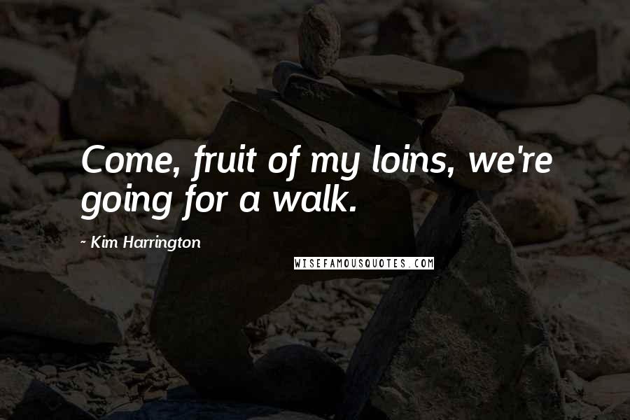 Kim Harrington Quotes: Come, fruit of my loins, we're going for a walk.
