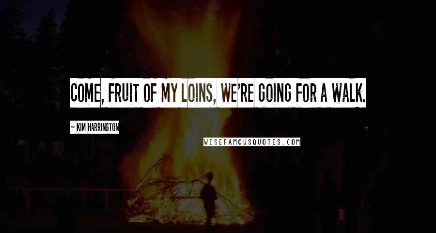 Kim Harrington Quotes: Come, fruit of my loins, we're going for a walk.