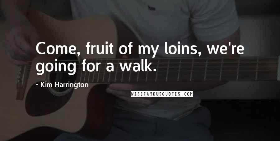 Kim Harrington Quotes: Come, fruit of my loins, we're going for a walk.