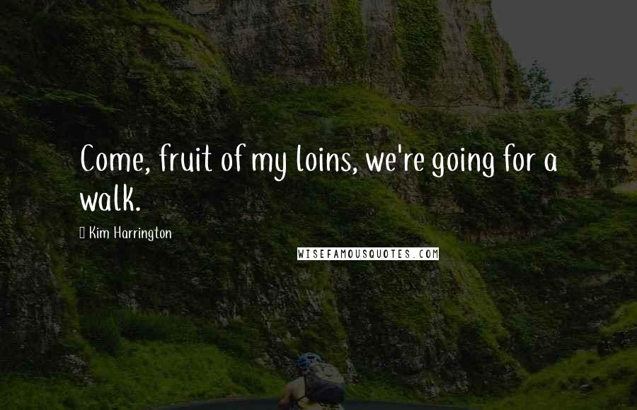 Kim Harrington Quotes: Come, fruit of my loins, we're going for a walk.