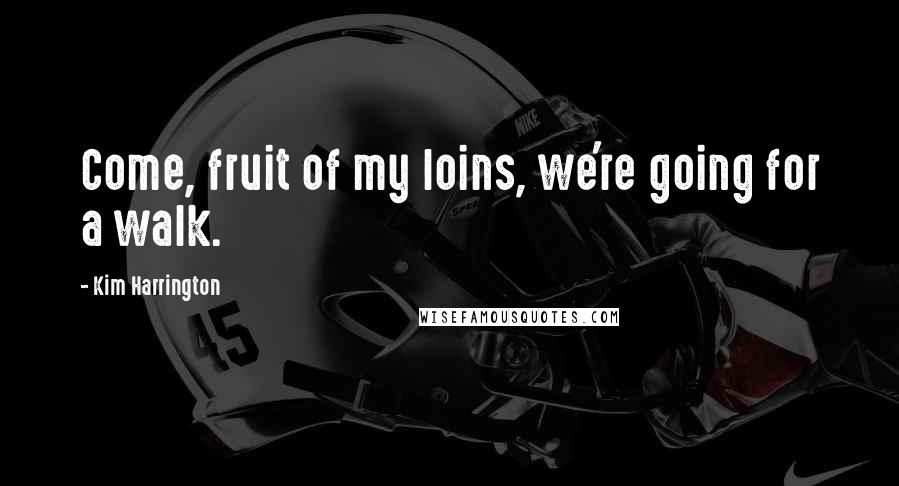 Kim Harrington Quotes: Come, fruit of my loins, we're going for a walk.