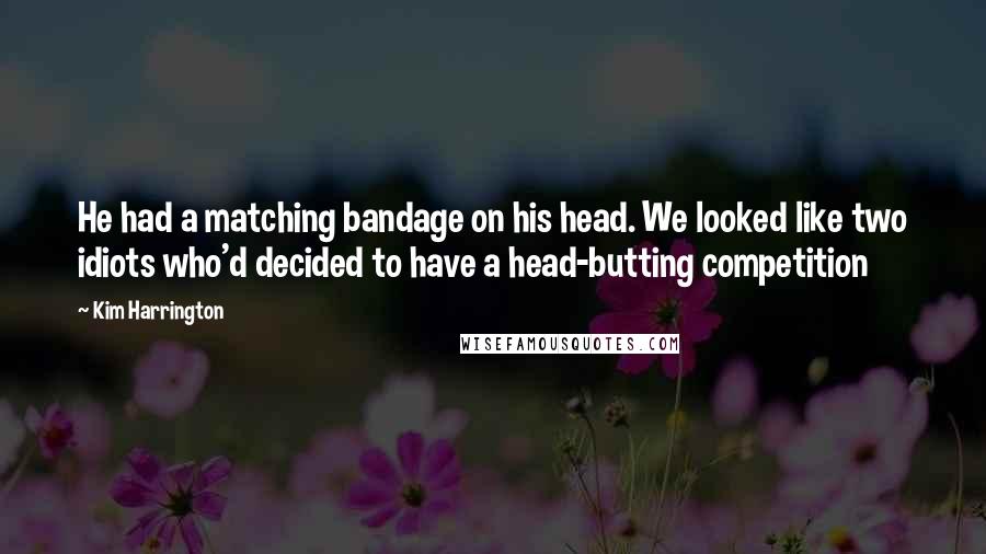 Kim Harrington Quotes: He had a matching bandage on his head. We looked like two idiots who'd decided to have a head-butting competition