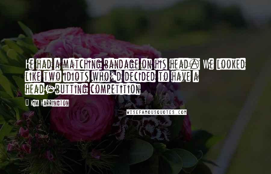 Kim Harrington Quotes: He had a matching bandage on his head. We looked like two idiots who'd decided to have a head-butting competition