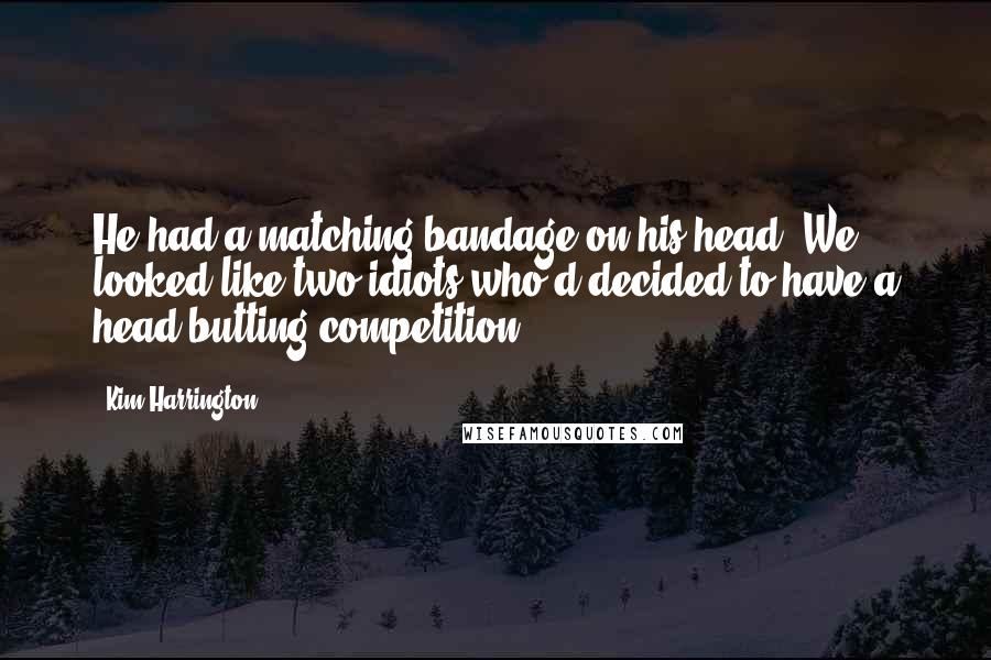 Kim Harrington Quotes: He had a matching bandage on his head. We looked like two idiots who'd decided to have a head-butting competition