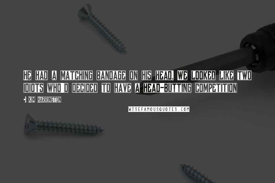 Kim Harrington Quotes: He had a matching bandage on his head. We looked like two idiots who'd decided to have a head-butting competition