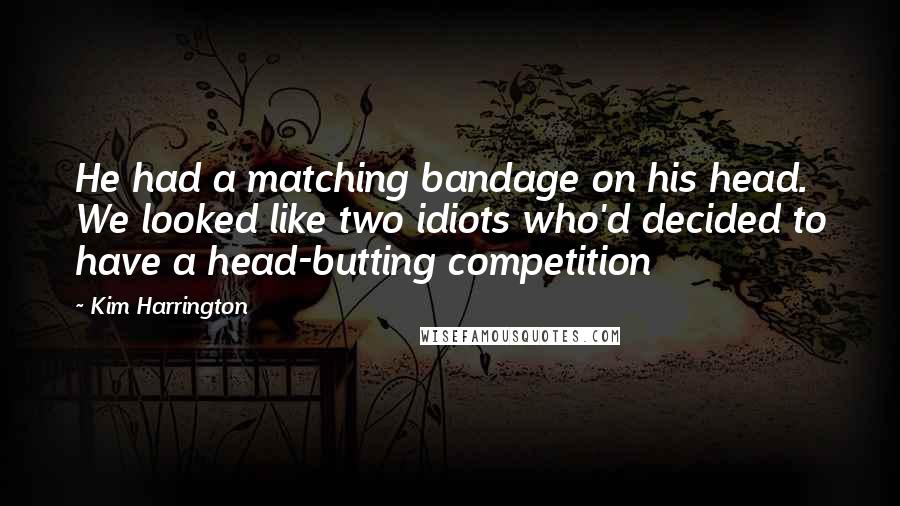 Kim Harrington Quotes: He had a matching bandage on his head. We looked like two idiots who'd decided to have a head-butting competition