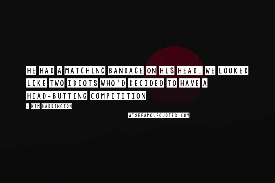 Kim Harrington Quotes: He had a matching bandage on his head. We looked like two idiots who'd decided to have a head-butting competition