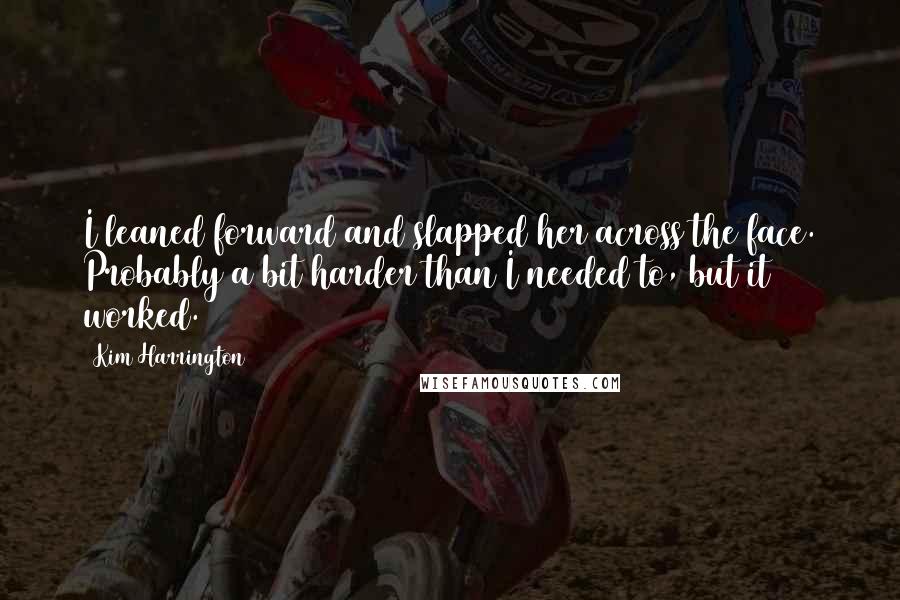 Kim Harrington Quotes: I leaned forward and slapped her across the face. Probably a bit harder than I needed to, but it worked.