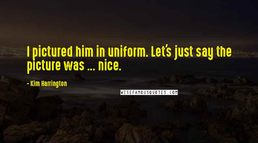 Kim Harrington Quotes: I pictured him in uniform. Let's just say the picture was ... nice.